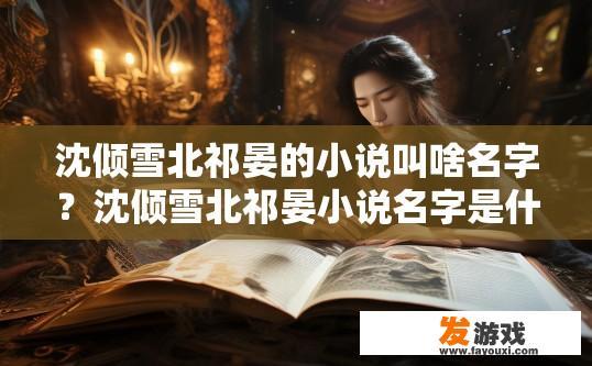 沈倾雪北祁晏的小说叫啥名字？沈倾雪北祁晏小说名字是什么？