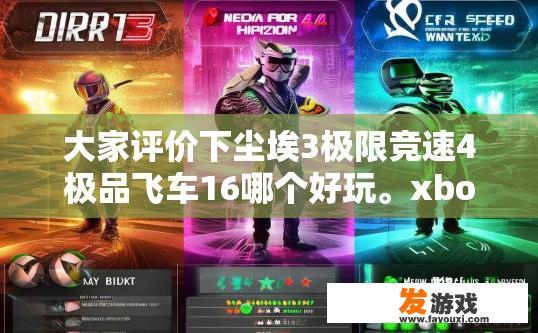 大家评价下尘埃3极限竞速4极品飞车16哪个好玩。xbox的？尘埃3极限竞速4和极品飞车16哪个更好玩，Xbox平台评价如何？
