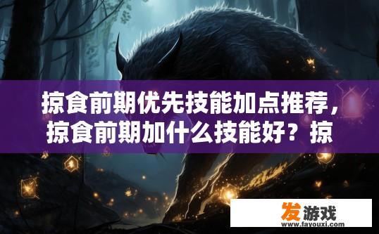 掠食前期优先技能加点推荐，掠食前期加什么技能好？掠食前期优先技能加点推荐什么？