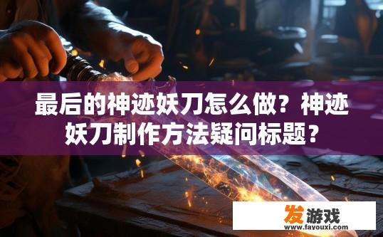 最后的神迹妖刀怎么做？神迹妖刀制作方法疑问标题？