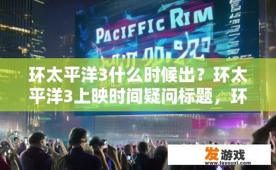 环太平洋3什么时候出？环太平洋3上映时间疑问标题，环太平洋系列第三部何时上映？
