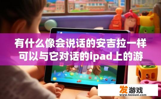 有什么像会说话的安吉拉一样可以与它对话的ipad上的游戏,中文版？iPad上有哪些中文版可以与会说话的安吉拉对话的游戏？