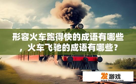 形容火车跑得快的成语有哪些，火车飞驰的成语有哪些？