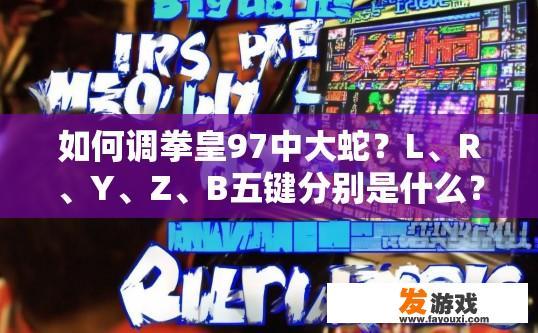 如何调拳皇97中大蛇？L、R、Y、Z、B五键分别是什么？拳皇97大蛇模式中如何调整按键顺序及L、R、Y、Z、B键分别代表什么？