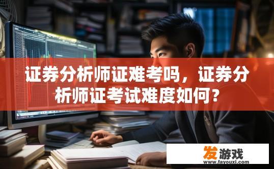证券分析师证难考吗，证券分析师证考试难度如何？