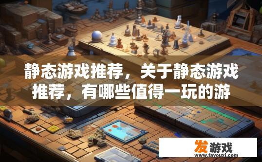 静态游戏推荐，关于静态游戏推荐，有哪些值得一玩的游戏类型或内容？
