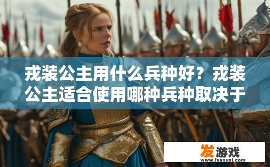 戎装公主用什么兵种好？戎装公主适合使用哪种兵种取决于她的战略目标和需求