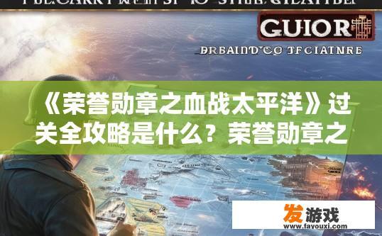 《荣誉勋章之血战太平洋》过关全攻略是什么？荣誉勋章之血战太平洋过关全攻略关键内容是什么？