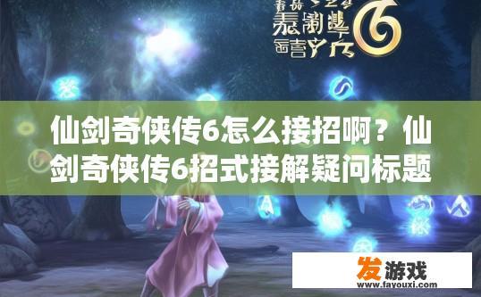 仙剑奇侠传6怎么接招啊？仙剑奇侠传6招式接解疑问标题，如何快速掌握招式衔接？