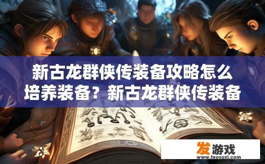 新古龙群侠传装备攻略怎么培养装备？新古龙群侠传装备培养攻略如何提升装备能力？