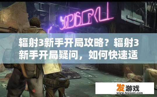 辐射3新手开局攻略？辐射3新手开局疑问，如何快速适应游戏环境？