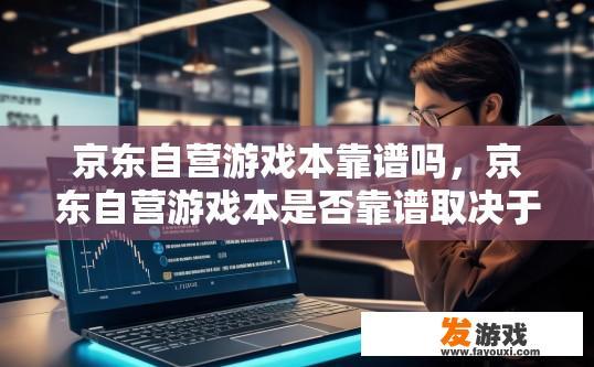 京东自营游戏本靠谱吗，京东自营游戏本是否靠谱取决于商品来源和卖家信誉，您可以通过查看商品评价和卖家信誉来了解相关信息。