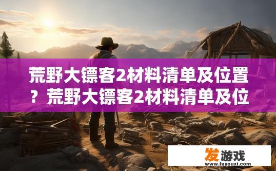 荒野大镖客2材料清单及位置？荒野大镖客2材料清单及位置疑问标题，荒野大镖客2材料清单具体位置是什么？