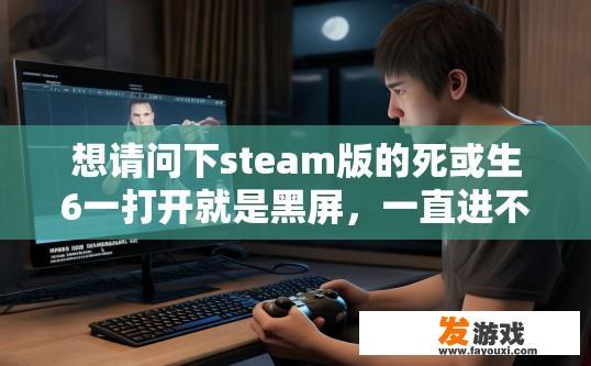 想请问下steam版的死或生6一打开就是黑屏，一直进不去，又一直在运行是怎么回事？第一次玩是好好的？Steam版死或生6黑屏并一直无法进入游戏的原因是什么？第一次玩时为何正常？