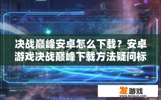决战巅峰安卓怎么下载？安卓游戏决战巅峰下载方法疑问标题可以怎么写？