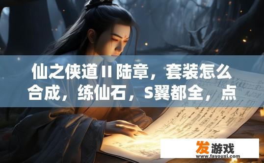 仙之侠道Ⅱ陆章，套装怎么合成，练仙石，S翼都全，点小鸟就是合不出来？仙之侠道Ⅱ陆章套装合成方法及练仙石、S翼获取途径疑问解答标题，仙之侠道Ⅱ陆章套装合成方法为何总是合不成功？