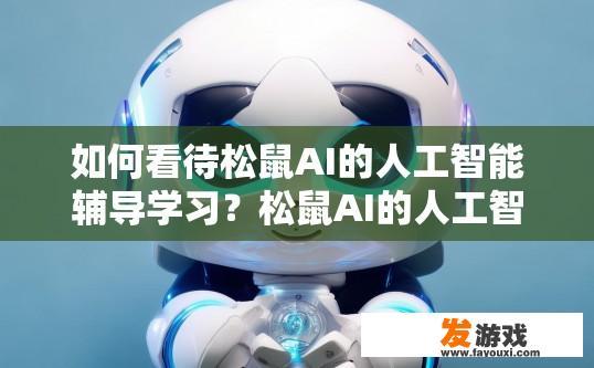 如何看待松鼠AI的人工智能辅导学习？松鼠AI的人工智能辅导学习如何评价？