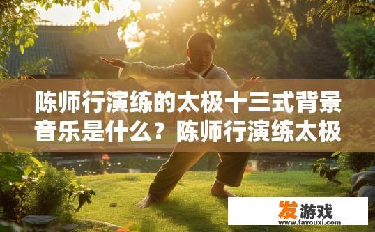 陈师行演练的太极十三式背景音乐是什么？陈师行演练太极十三式背景音乐是什么的疑问，可以关注太极音乐背景的相关信息。