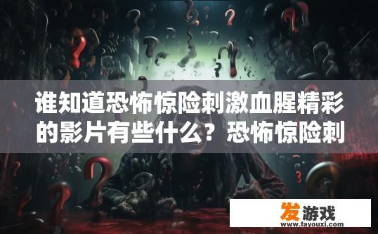谁知道恐怖惊险刺激血腥精彩的影片有些什么？恐怖惊险刺激血腥精彩的影片有哪些疑问？