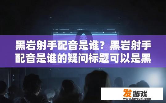 黑岩射手配音是谁？黑岩射手配音是谁的疑问标题可以是黑岩射手配音信息