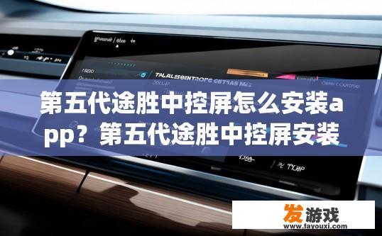 第五代途胜中控屏怎么安装app？第五代途胜中控屏安装APP的步骤是什么？