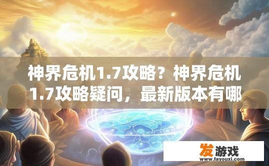 神界危机1.7攻略？神界危机1.7攻略疑问，最新版本有哪些重点更新？