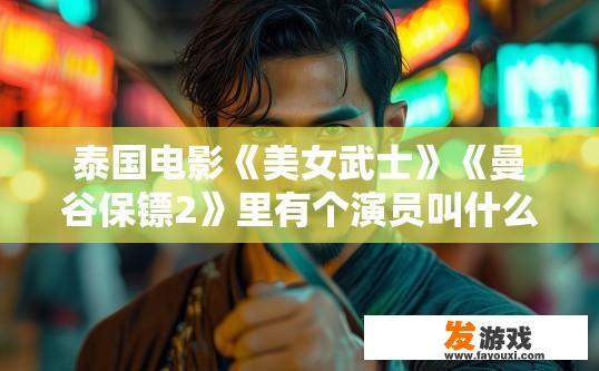泰国电影《美女武士》《曼谷保镖2》里有个演员叫什么名字？泰国电影美女武士和曼谷保镖2里演员叫什么名字的疑问标题可以是，泰国电影美女武士/曼谷保镖2演员姓名是什么？