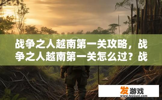 战争之人越南第一关攻略，战争之人越南第一关怎么过？战争之人越南第一关攻略，如何快速通过第一关？