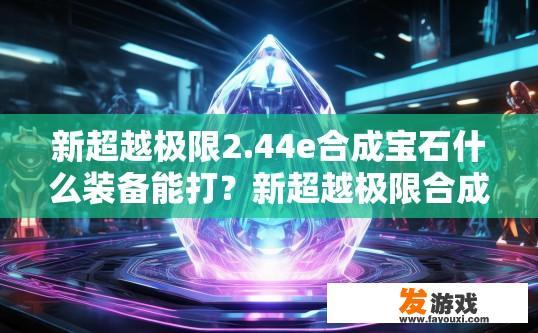 新超越极限2.44e合成宝石什么装备能打？新超越极限合成宝石适合哪些装备打出极限效果？