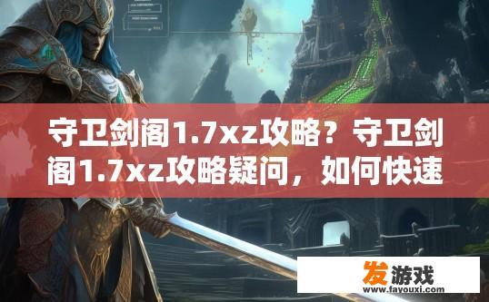 守卫剑阁1.7xz攻略？守卫剑阁1.7xz攻略疑问，如何快速升级和提升战力？