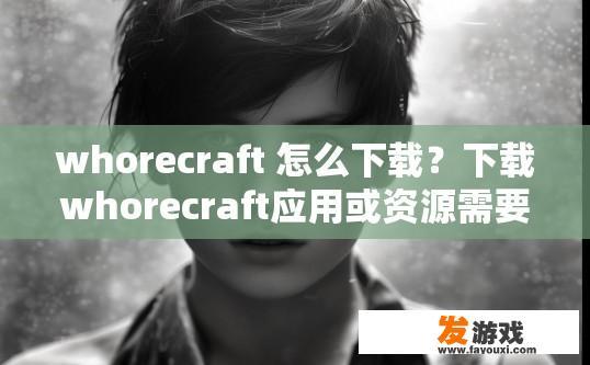 whorecraft 怎么下载？下载whorecraft应用或资源需要什么步骤？