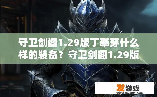 守卫剑阁1.29版丁奉穿什么样的装备？守卫剑阁1.29版丁奉装备详情疑问标题，丁奉最新装备是什么？