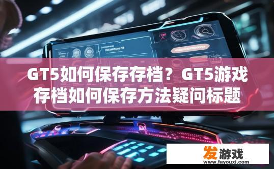 GT5如何保存存档？GT5游戏存档如何保存方法疑问标题可以拟定为GT5游戏存档保存步骤详解