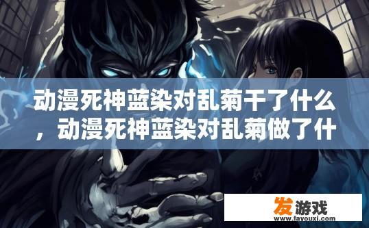 动漫死神蓝染对乱菊干了什么，动漫死神蓝染对乱菊做了什么内容？