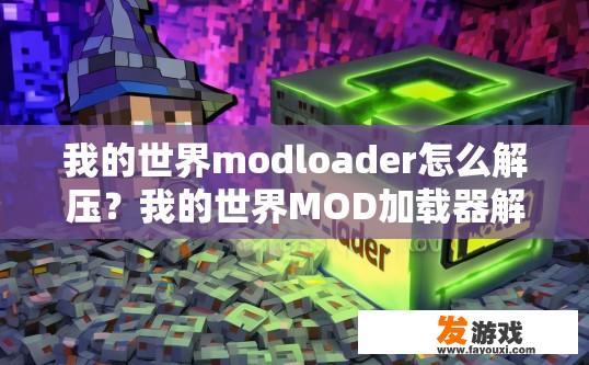 我的世界modloader怎么解压？我的世界MOD加载器解压步骤疑问标题？