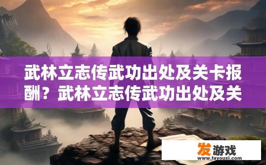 武林立志传武功出处及关卡报酬？武林立志传武功出处及关卡报酬疑问标题，如何获取特定武功出处及关卡报酬？
