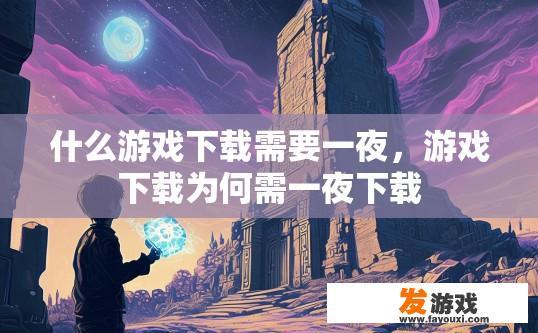 什么游戏下载需要一夜，游戏下载为何需一夜下载