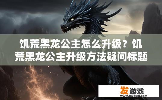 饥荒黑龙公主怎么升级？饥荒黑龙公主升级方法疑问标题，如何快速升级黑龙公主？