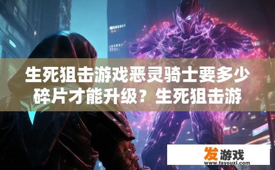 生死狙击游戏恶灵骑士要多少碎片才能升级？生死狙击游戏恶灵骑士升级需要多少碎片才能确定？