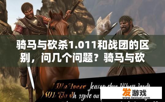 骑马与砍杀1.011和战团的区别，问几个问题？骑马与砍杀1.011与战团区别疑问清单