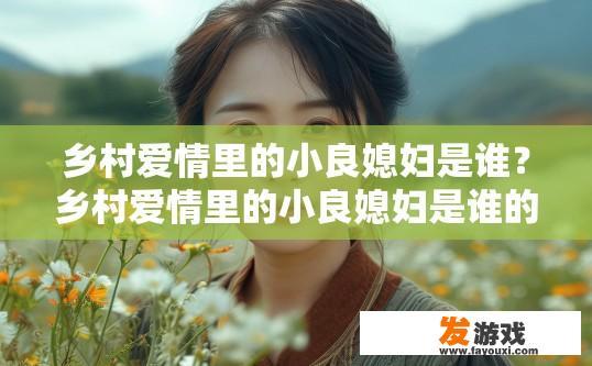 乡村爱情里的小良媳妇是谁？乡村爱情里的小良媳妇是谁的疑问可以简短地命名为乡村爱情里小良媳妇角色介绍