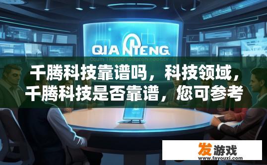 千腾科技靠谱吗，科技领域，千腾科技是否靠谱，您可参考相关评价进行了解。