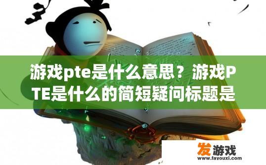 游戏pte是什么意思？游戏PTE是什么的简短疑问标题是，游戏PTE的定义是什么？
