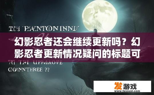 幻影忍者还会继续更新吗？幻影忍者更新情况疑问的标题可以是，幻影忍者更新情况如何？