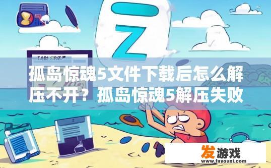 孤岛惊魂5文件下载后怎么解压不开？孤岛惊魂5解压失败怎么办？