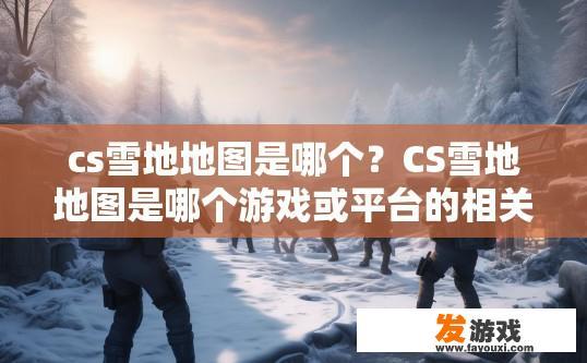 cs雪地地图是哪个？CS雪地地图是哪个游戏或平台的相关内容？