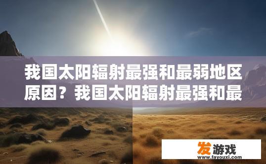 我国太阳辐射最强和最弱地区原因？我国太阳辐射最强和最弱地区原因是什么？