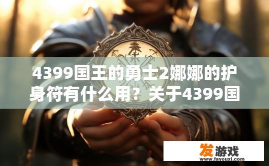 4399国王的勇士2娜娜的护身符有什么用？关于4399国王的勇士2中娜娜的护身符作用，您想了解哪些信息？