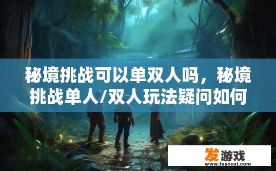 秘境挑战可以单双人吗，秘境挑战单人/双人玩法疑问如何组队？