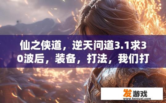 仙之侠道，逆天问道3.1求30波后，装备，打法，我们打到32波，无限晕就过不过了，另外没有z级装备除了两仪？仙之侠道3.1 30波后装备打法疑问